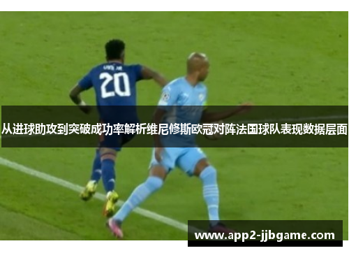 从进球助攻到突破成功率解析维尼修斯欧冠对阵法国球队表现数据层面 从进球助攻到突破成功率解析维尼修斯欧冠对阵法国球队表现数据层面