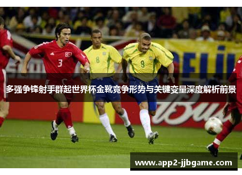 多强争锋射手群起世界杯金靴竞争形势与关键变量深度解析前景 多强争锋射手群起世界杯金靴竞争形势与关键变量深度解析前景