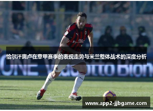 恰尔汗奥卢在意甲赛季的表现走势与米兰整体战术的深度分析