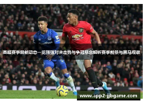 英超赛事最新动态一览强强对决走势与争冠悬念解析赛季前景与黑马观察