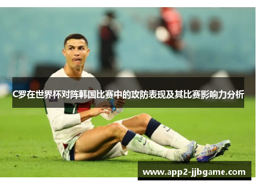 C罗在世界杯对阵韩国比赛中的攻防表现及其比赛影响力分析 C罗在世界杯对阵韩国比赛中的攻防表现及其比赛影响力分析