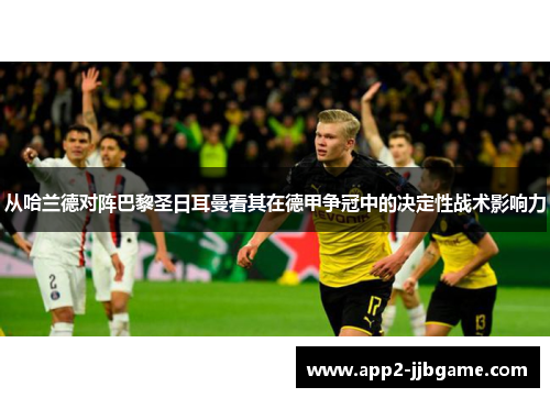 从哈兰德对阵巴黎圣日耳曼看其在德甲争冠中的决定性战术影响力
