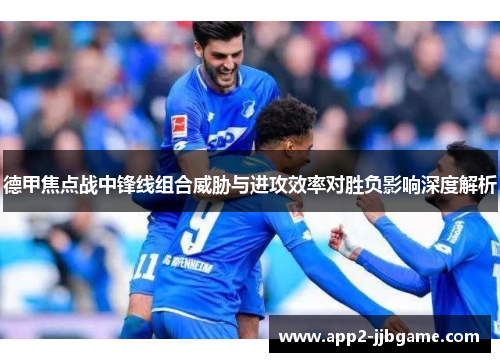 德甲焦点战中锋线组合威胁与进攻效率对胜负影响深度解析