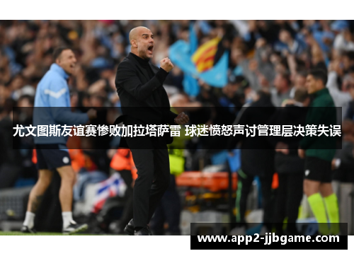 尤文图斯友谊赛惨败加拉塔萨雷 球迷愤怒声讨管理层决策失误 尤文图斯友谊赛惨败加拉塔萨雷 球迷愤怒声讨管理层决策失误