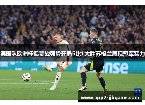 德国队欧洲杯揭幕战强势开局5比1大胜苏格兰展现冠军实力 德国队欧洲杯揭幕战强势开局5比1大胜苏格兰展现冠军实力