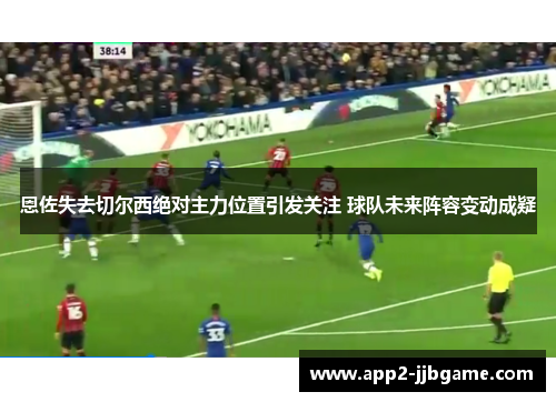 恩佐失去切尔西绝对主力位置引发关注 球队未来阵容变动成疑