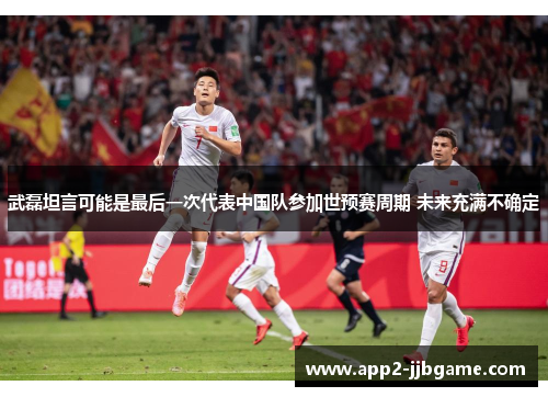 武磊坦言可能是最后一次代表中国队参加世预赛周期 未来充满不确定