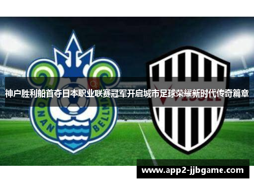 神户胜利船首夺日本职业联赛冠军开启城市足球荣耀新时代传奇篇章