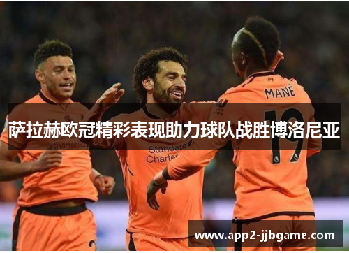 萨拉赫欧冠精彩表现助力球队战胜博洛尼亚