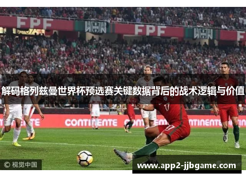 解码格列兹曼世界杯预选赛关键数据背后的战术逻辑与价值