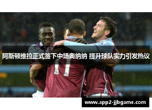 阿斯顿维拉正式签下中场奥纳纳 提升球队实力引发热议