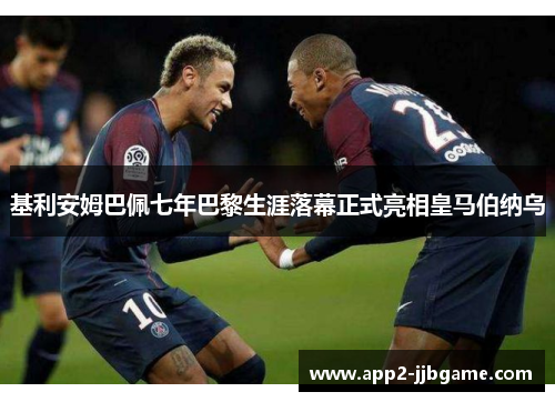 基利安姆巴佩七年巴黎生涯落幕正式亮相皇马伯纳乌