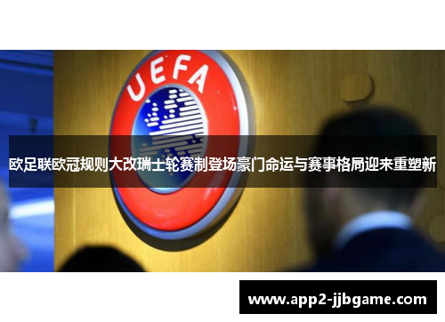 欧足联欧冠规则大改瑞士轮赛制登场豪门命运与赛事格局迎来重塑新