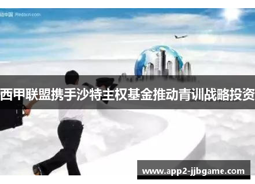 西甲联盟携手沙特主权基金推动青训战略投资