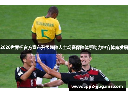 2026世界杯官方宣布升级残障人士观赛保障体系助力包容体育发展