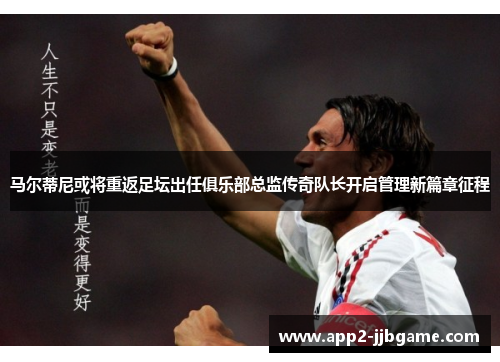 马尔蒂尼或将重返足坛出任俱乐部总监传奇队长开启管理新篇章征程