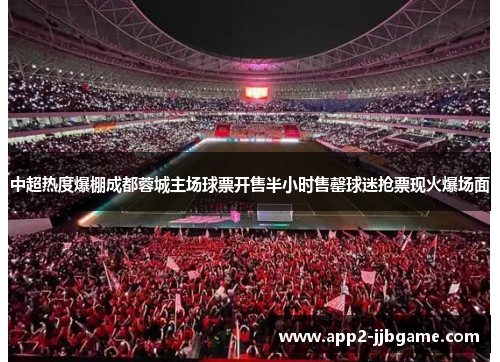 中超热度爆棚成都蓉城主场球票开售半小时售罄球迷抢票现火爆场面