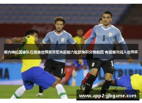 委内瑞拉国家队在南美世预赛异军突起前六轮跻身积分榜前四 有望首次闯入世界杯 委内瑞拉国家队在南美世预赛异军突起前六轮跻身积分榜前四 有望首次闯入世界杯