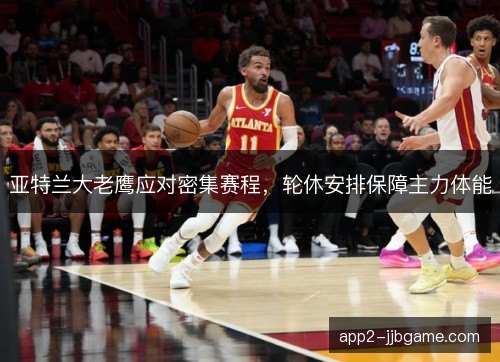 亚特兰大老鹰应对密集赛程,轮休安排保障主力体能 亚特兰大老鹰应对密集赛程,轮休安排保障主力体能